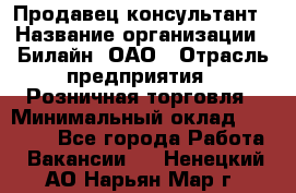 Продавец-консультант › Название организации ­ Билайн, ОАО › Отрасль предприятия ­ Розничная торговля › Минимальный оклад ­ 50 000 - Все города Работа » Вакансии   . Ненецкий АО,Нарьян-Мар г.